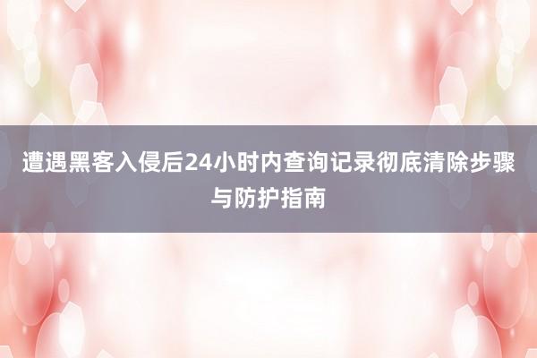 遭遇黑客入侵后24小时内查询记录彻底清除步骤与防护指南