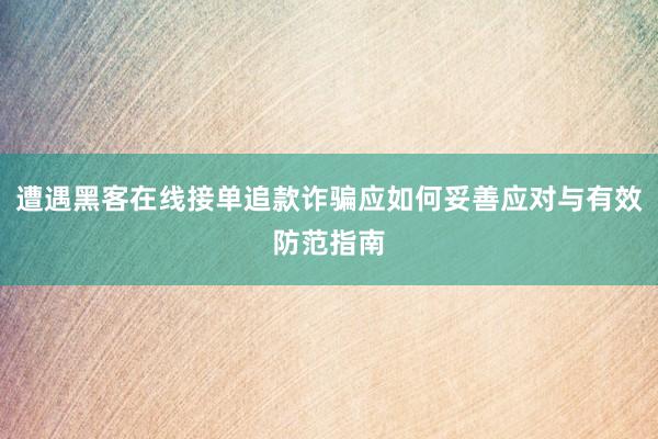 遭遇黑客在线接单追款诈骗应如何妥善应对与有效防范指南