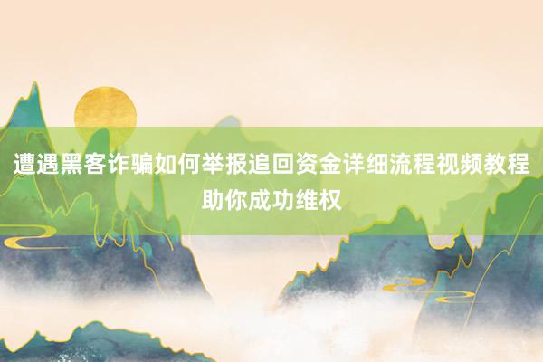 遭遇黑客诈骗如何举报追回资金详细流程视频教程助你成功维权