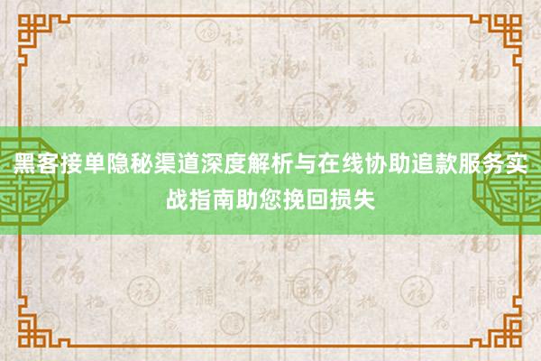 黑客接单隐秘渠道深度解析与在线协助追款服务实战指南助您挽回损失