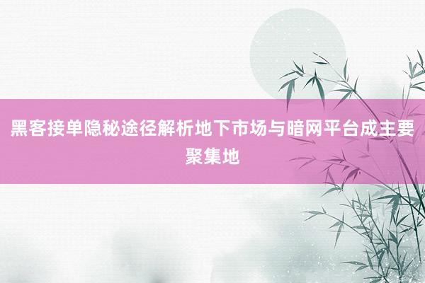 黑客接单隐秘途径解析地下市场与暗网平台成主要聚集地