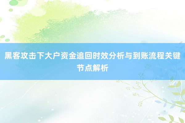 黑客攻击下大户资金追回时效分析与到账流程关键节点解析