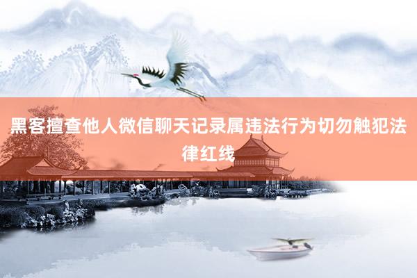 黑客擅查他人微信聊天记录属违法行为切勿触犯法律红线