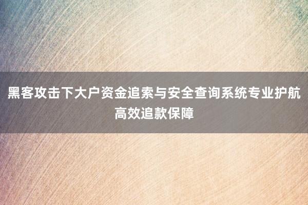 黑客攻击下大户资金追索与安全查询系统专业护航高效追款保障