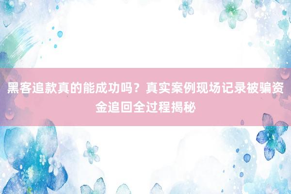 黑客追款真的能成功吗？真实案例现场记录被骗资金追回全过程揭秘