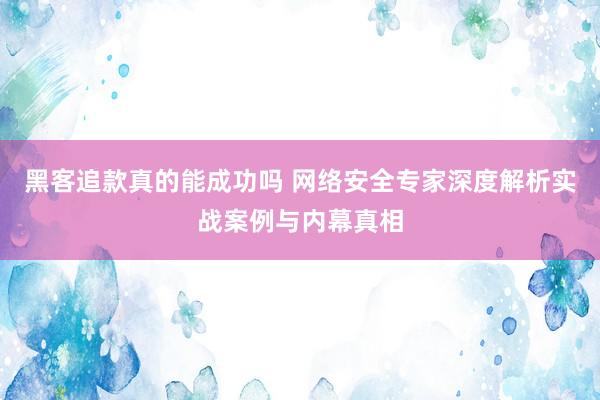 黑客追款真的能成功吗 网络安全专家深度解析实战案例与内幕真相