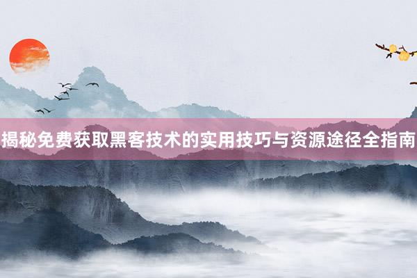 揭秘免费获取黑客技术的实用技巧与资源途径全指南