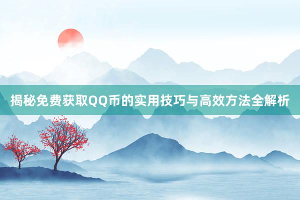 揭秘免费获取QQ币的实用技巧与高效方法全解析