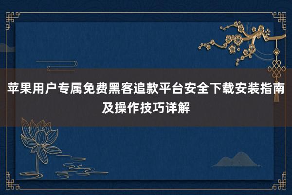 苹果用户专属免费黑客追款平台安全下载安装指南及操作技巧详解