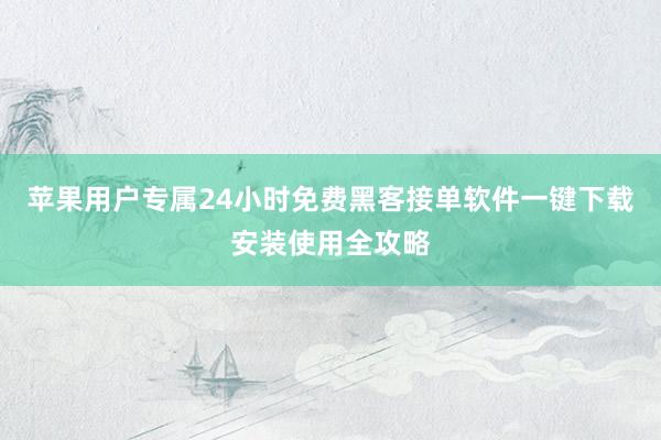 苹果用户专属24小时免费黑客接单软件一键下载安装使用全攻略