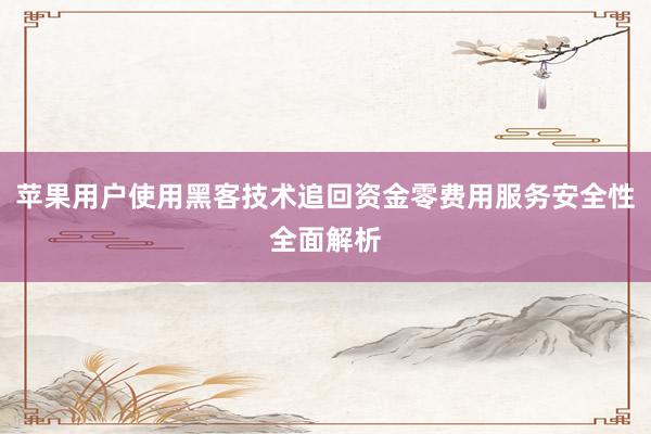 苹果用户使用黑客技术追回资金零费用服务安全性全面解析