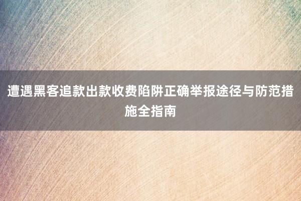 遭遇黑客追款出款收费陷阱正确举报途径与防范措施全指南