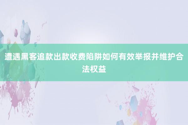 遭遇黑客追款出款收费陷阱如何有效举报并维护合法权益