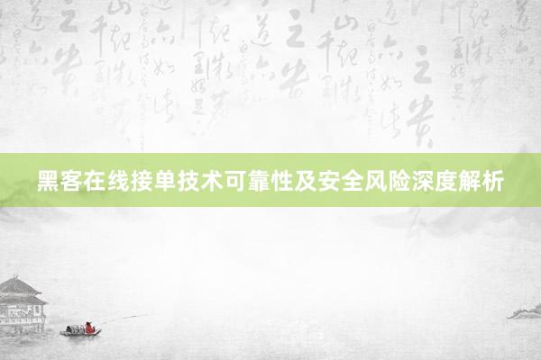 黑客在线接单技术可靠性及安全风险深度解析