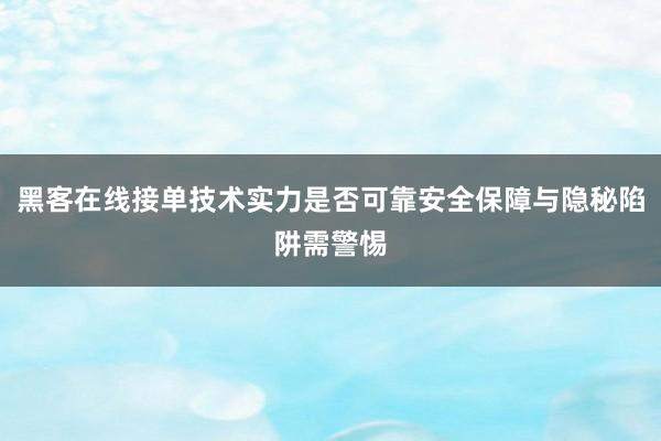 黑客在线接单技术实力是否可靠安全保障与隐秘陷阱需警惕