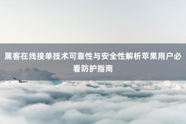 黑客在线接单技术可靠性与安全性解析苹果用户必看防护指南
