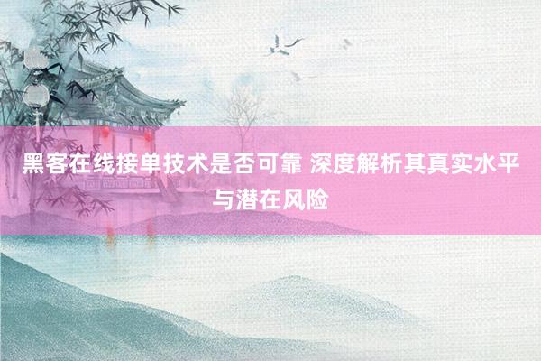 黑客在线接单技术是否可靠 深度解析其真实水平与潜在风险