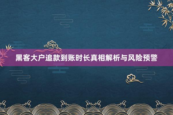 黑客大户追款到账时长真相解析与风险预警