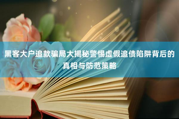 黑客大户追款骗局大揭秘警惕虚假追债陷阱背后的真相与防范策略