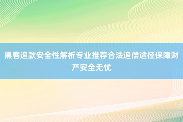 黑客追款安全性解析专业推荐合法追偿途径保障财产安全无忧