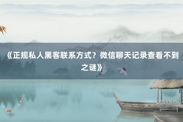 《正规私人黑客联系方式？微信聊天记录查看不到之谜》
