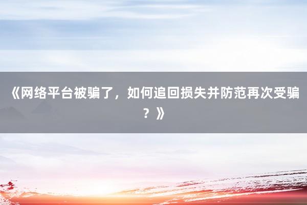 《网络平台被骗了，如何追回损失并防范再次受骗？》