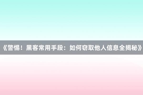 《警惕！黑客常用手段：如何窃取他人信息全揭秘》