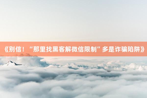 《别信！“那里找黑客解微信限制”多是诈骗陷阱》