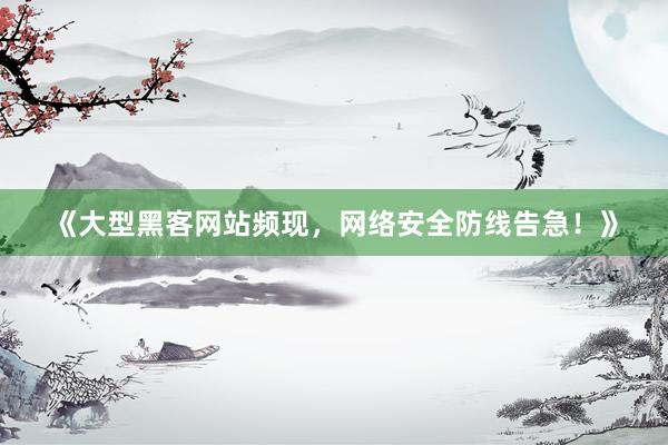 《大型黑客网站频现，网络安全防线告急！》